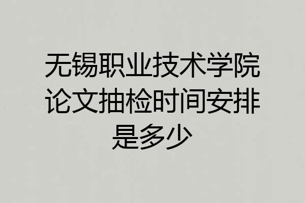 无锡职业技术学院论文抽检时间安排是多少