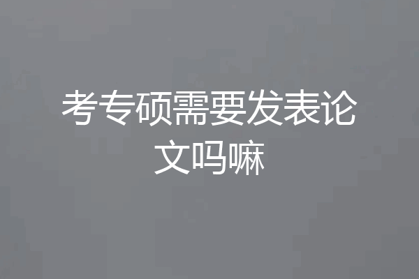 考专硕需要发表论文吗嘛