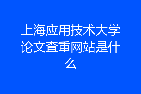 上海应用技术大学论文查重网站是什么