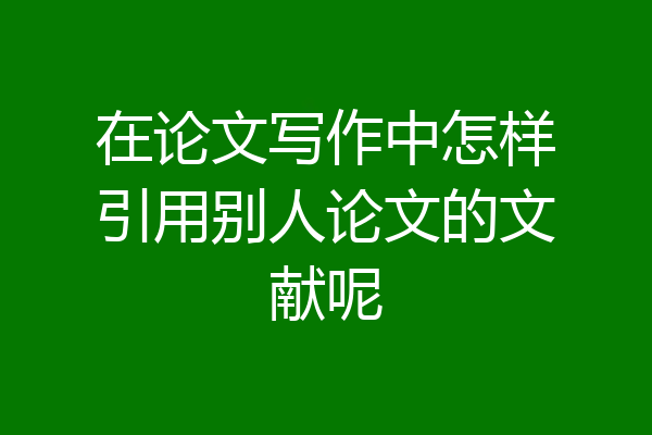 在论文写作中怎样引用别人论文的文献呢
