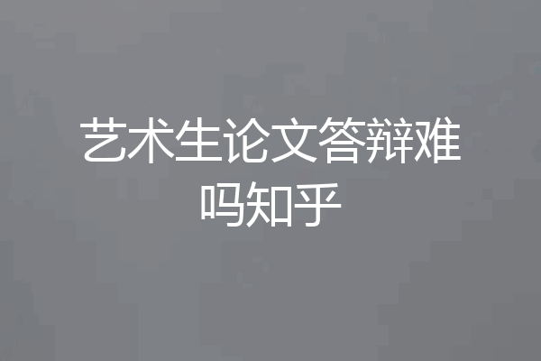 艺术生论文答辩难吗知乎