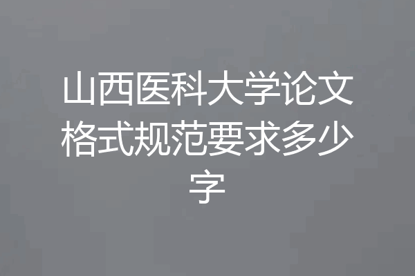 山西医科大学论文格式规范要求多少字