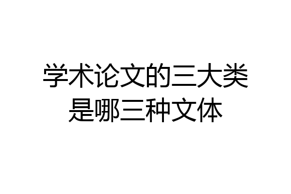 学术论文的三大类是哪三种文体