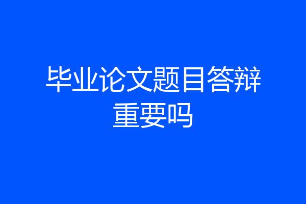 毕业论文题目答辩重要吗