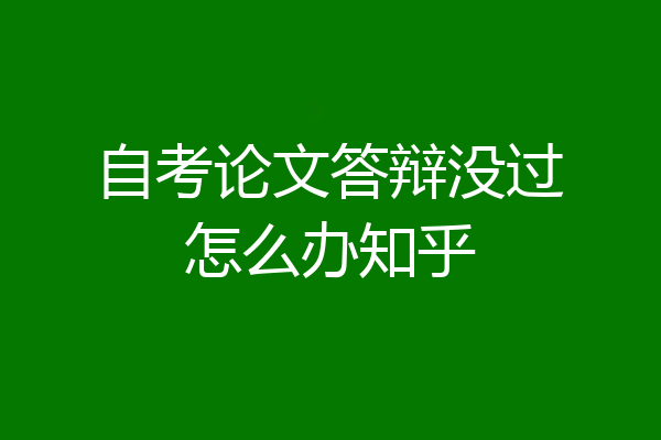 自考论文答辩没过怎么办知乎