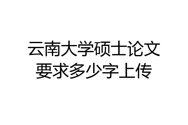云南大学硕士论文要求多少字上传