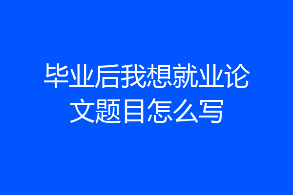 毕业后我想就业论文题目怎么写