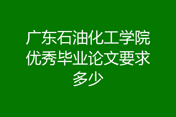 广东石油化工学院优秀毕业论文要求多少