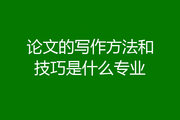 论文的写作方法和技巧是什么专业