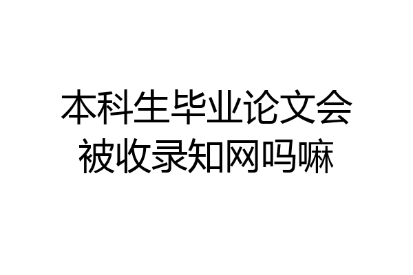 本科生毕业论文会被收录知网吗嘛