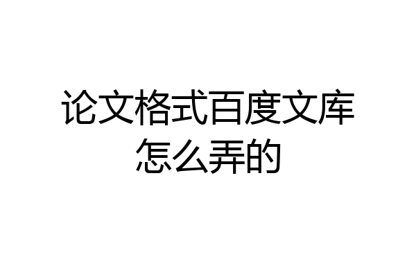 论文格式百度文库怎么弄的