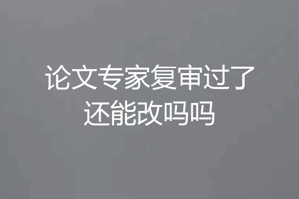 论文专家复审过了还能改吗吗