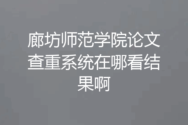 廊坊师范学院论文查重系统在哪看结果啊