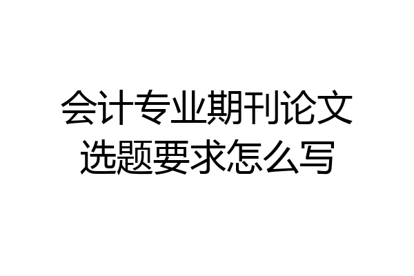 会计专业期刊论文选题要求怎么写