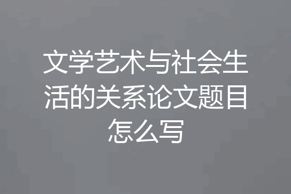 文学艺术与社会生活的关系论文题目怎么写