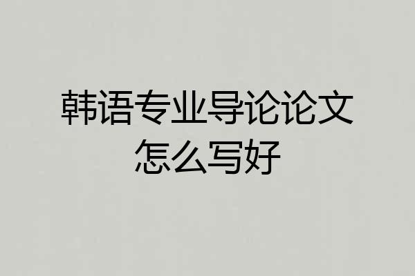 韩语专业导论论文怎么写好