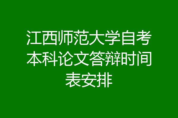 江西师范大学自考本科论文答辩时间表安排