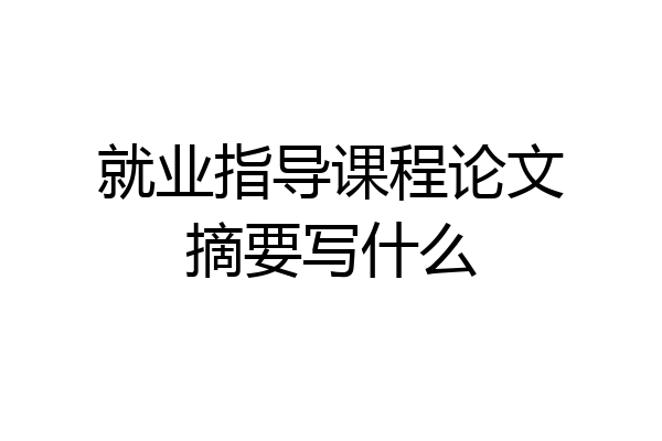 就业指导课程论文摘要写什么