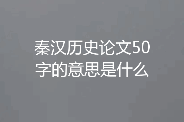 秦汉历史论文50字的意思是什么