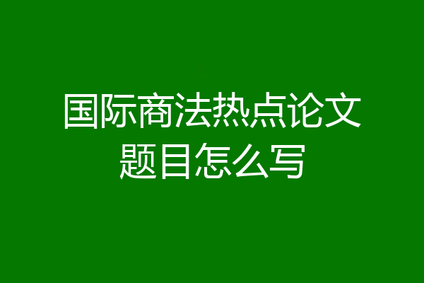 国际商法热点论文题目怎么写
