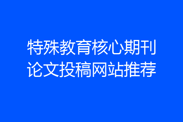 特殊教育核心期刊论文投稿网站推荐