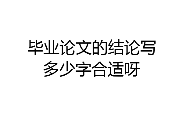 毕业论文的结论写多少字合适呀