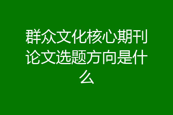 群众文化核心期刊论文选题方向是什么