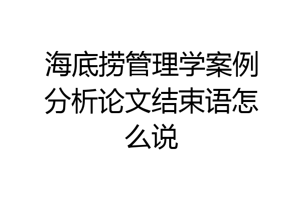 海底捞管理学案例分析论文结束语怎么说