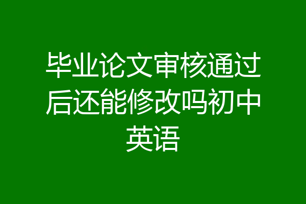 毕业论文审核通过后还能修改吗初中英语