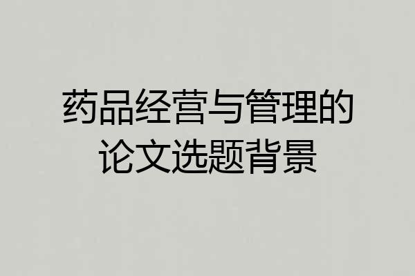 药品经营与管理的论文选题背景