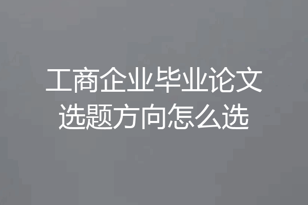 工商企业毕业论文选题方向怎么选