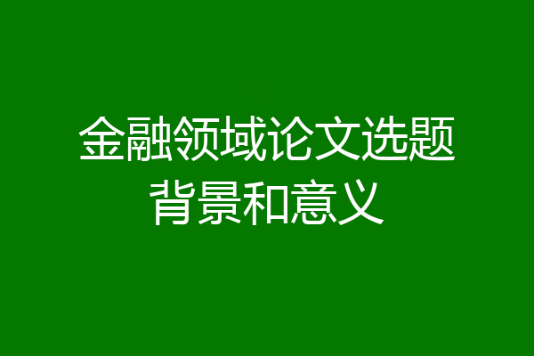 金融领域论文选题背景和意义