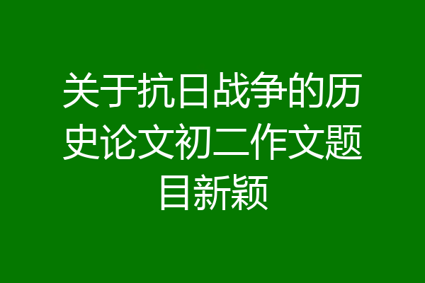 关于抗日战争的历史论文初二作文题目新颖
