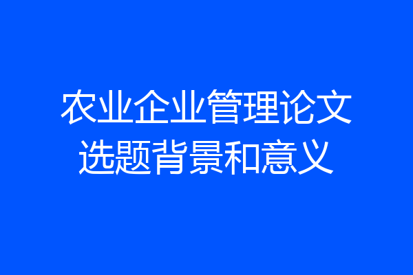农业企业管理论文选题背景和意义