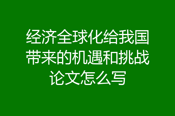 经济全球化给我国带来的机遇和挑战论文怎么写