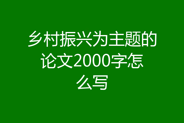 乡村振兴为主题的论文2000字怎么写