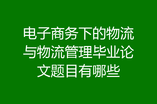电子商务下的物流与物流管理毕业论文题目有哪些