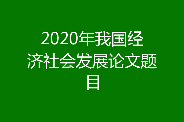 2020年我国经济社会发展论文题目