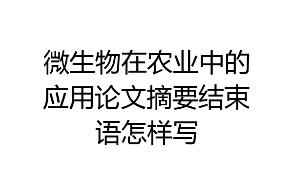 微生物在农业中的应用论文摘要结束语怎样写