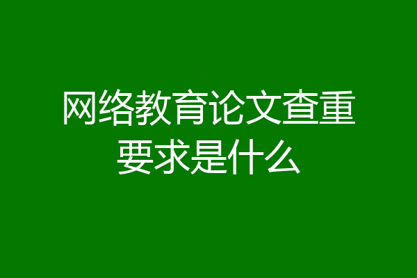 网络教育论文查重要求是什么