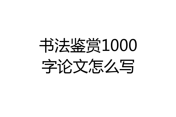 书法鉴赏1000字论文怎么写