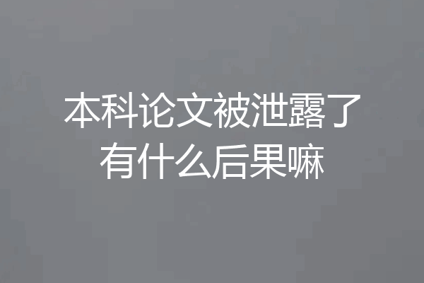本科论文被泄露了有什么后果嘛