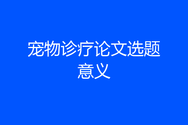 宠物诊疗论文选题意义