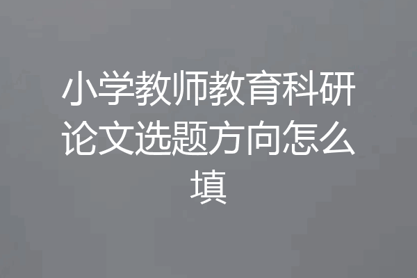 小学教师教育科研论文选题方向怎么填
