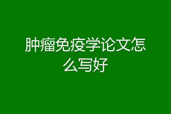 肿瘤免疫学论文怎么写好