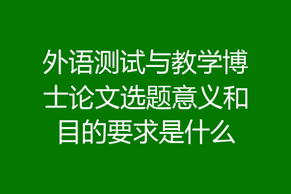 外语测试与教学博士论文选题意义和目的要求是什么