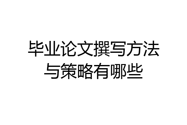 毕业论文撰写方法与策略有哪些