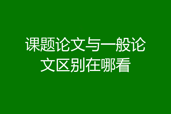 课题论文与一般论文区别在哪看