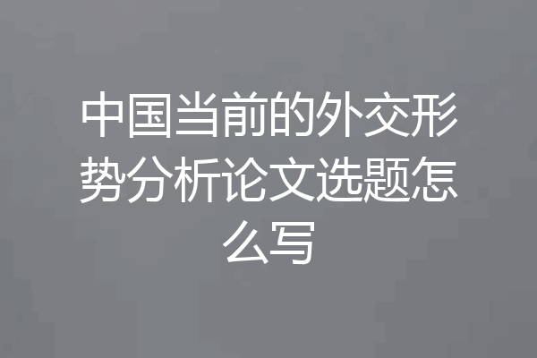 中国当前的外交形势分析论文选题怎么写