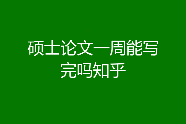 硕士论文一周能写完吗知乎